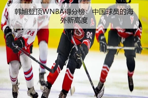 韩旭登顶WNBA得分榜：中国球员的海外新高度