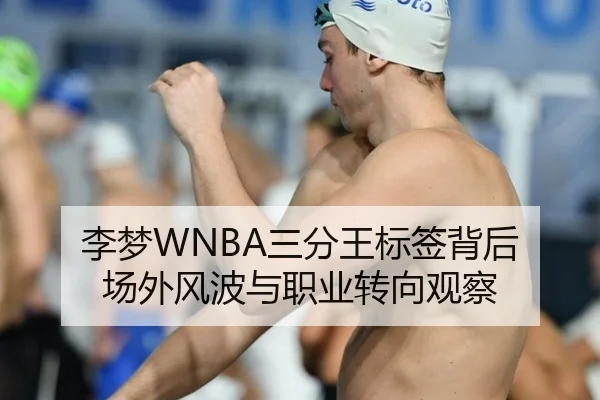 李梦WNBA三分王标签背后 场外风波与职业转向观察